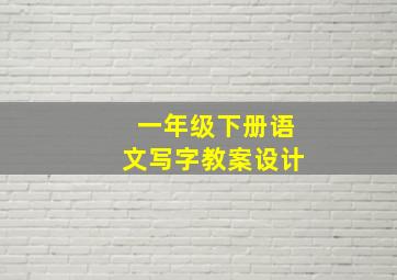 一年级下册语文写字教案设计