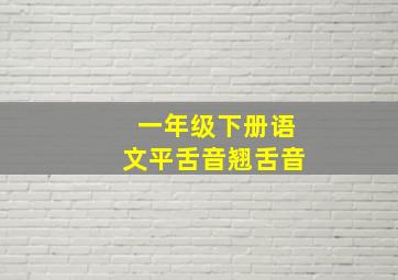 一年级下册语文平舌音翘舌音