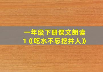 一年级下册课文朗读1《吃水不忘挖井人》