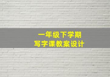 一年级下学期写字课教案设计