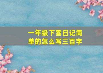 一年级下雪日记简单的怎么写三百字