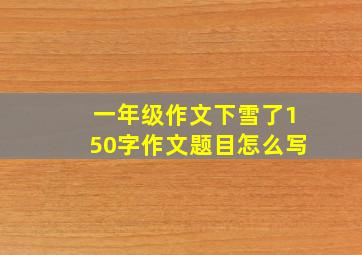 一年级作文下雪了150字作文题目怎么写