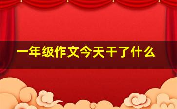 一年级作文今天干了什么