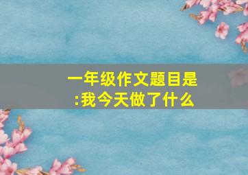 一年级作文题目是:我今天做了什么