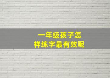 一年级孩子怎样练字最有效呢