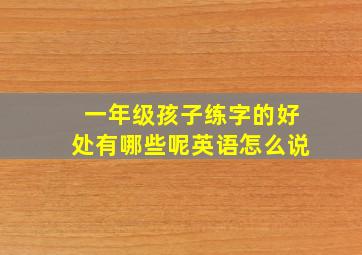 一年级孩子练字的好处有哪些呢英语怎么说