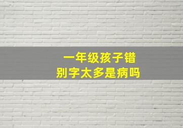 一年级孩子错别字太多是病吗