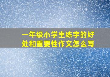 一年级小学生练字的好处和重要性作文怎么写