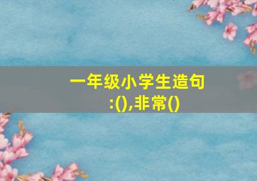 一年级小学生造句:(),非常()