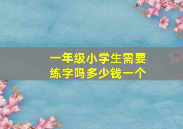 一年级小学生需要练字吗多少钱一个