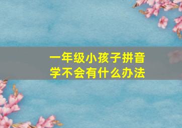 一年级小孩子拼音学不会有什么办法