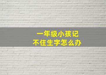 一年级小孩记不住生字怎么办