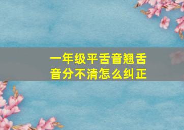 一年级平舌音翘舌音分不清怎么纠正