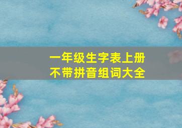 一年级生字表上册不带拼音组词大全