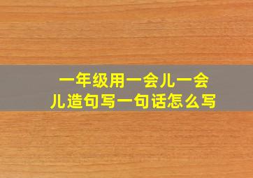 一年级用一会儿一会儿造句写一句话怎么写