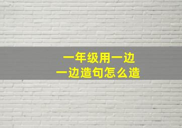 一年级用一边一边造句怎么造