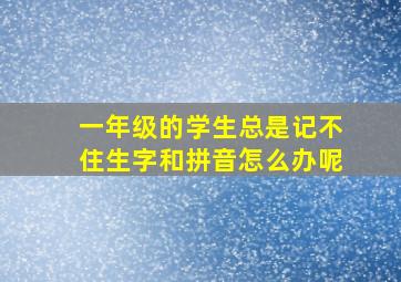 一年级的学生总是记不住生字和拼音怎么办呢