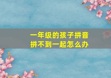 一年级的孩子拼音拼不到一起怎么办