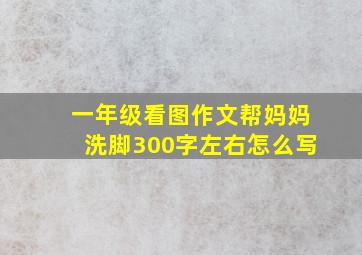 一年级看图作文帮妈妈洗脚300字左右怎么写