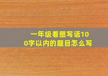 一年级看图写话100字以内的题目怎么写