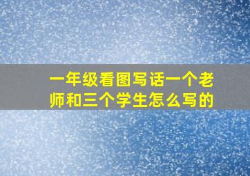 一年级看图写话一个老师和三个学生怎么写的