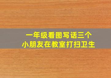 一年级看图写话三个小朋友在教室打扫卫生