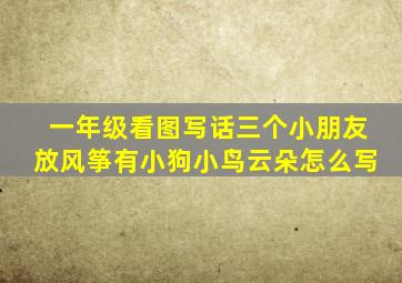 一年级看图写话三个小朋友放风筝有小狗小鸟云朵怎么写