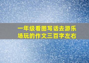 一年级看图写话去游乐场玩的作文三百字左右