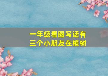 一年级看图写话有三个小朋友在植树