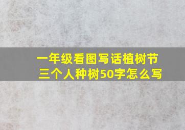 一年级看图写话植树节三个人种树50字怎么写