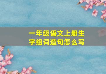 一年级语文上册生字组词造句怎么写