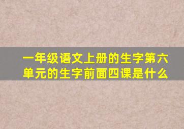 一年级语文上册的生字第六单元的生字前面四课是什么