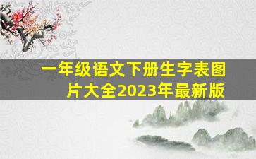 一年级语文下册生字表图片大全2023年最新版