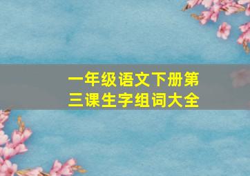 一年级语文下册第三课生字组词大全