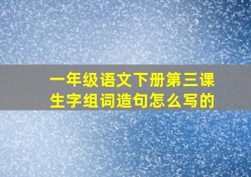 一年级语文下册第三课生字组词造句怎么写的