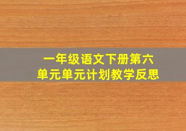 一年级语文下册第六单元单元计划教学反思