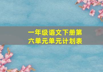 一年级语文下册第六单元单元计划表