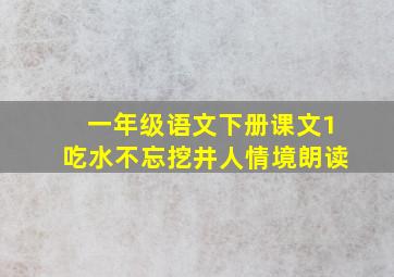 一年级语文下册课文1吃水不忘挖井人情境朗读