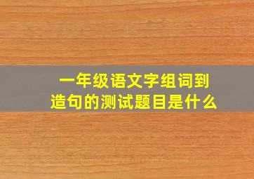 一年级语文字组词到造句的测试题目是什么