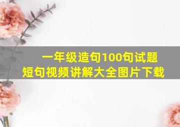 一年级造句100句试题短句视频讲解大全图片下载