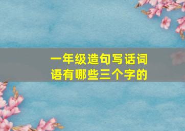 一年级造句写话词语有哪些三个字的