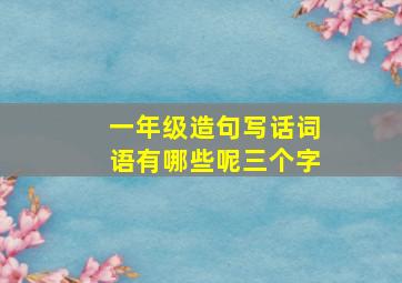 一年级造句写话词语有哪些呢三个字