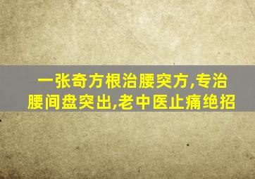 一张奇方根治腰突方,专治腰间盘突出,老中医止痛绝招