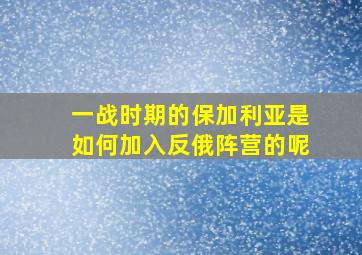 一战时期的保加利亚是如何加入反俄阵营的呢