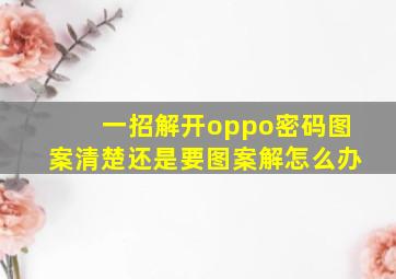 一招解开oppo密码图案清楚还是要图案解怎么办