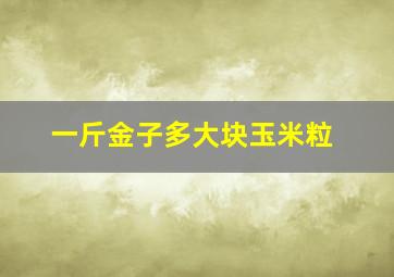 一斤金子多大块玉米粒