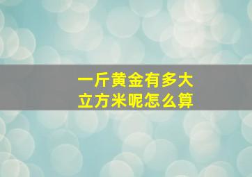 一斤黄金有多大立方米呢怎么算