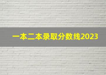 一本二本录取分数线2023