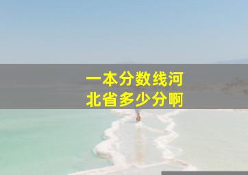 一本分数线河北省多少分啊