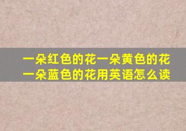 一朵红色的花一朵黄色的花一朵蓝色的花用英语怎么读